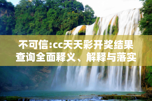 不可信:cc天天彩开奖结果查询全面释义、解释与落实