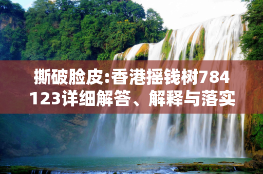 撕破脸皮:香港摇钱树784123详细解答、解释与落实