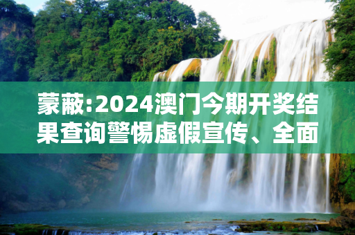 蒙蔽:2024澳门今期开奖结果查询警惕虚假宣传、全面解答