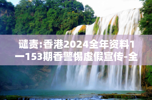 谴责:香港2024全年资料1一153期香警惕虚假宣传-全面释义