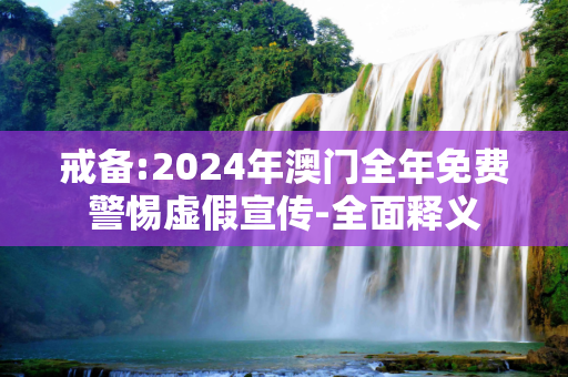 戒备:2024年澳门全年免费警惕虚假宣传-全面释义