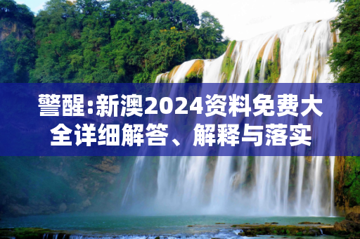 警醒:新澳2024资料免费大全详细解答、解释与落实