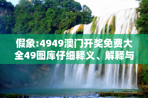 假象:4949澳门开奖免费大全49图库仔细释义、解释与落实