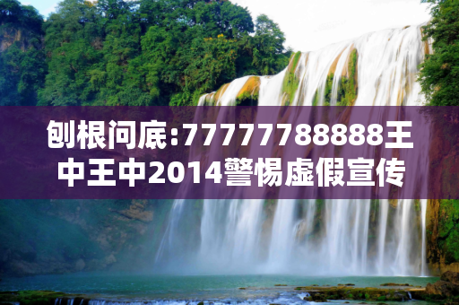 刨根问底:77777788888王中王中2014警惕虚假宣传、全面解答