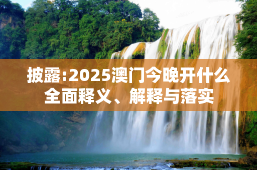 披露:2025澳门今晚开什么全面释义、解释与落实