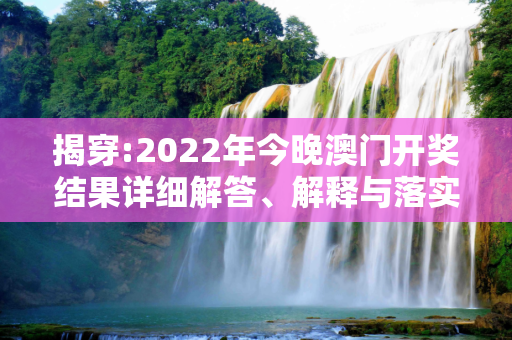 揭穿:2022年今晚澳门开奖结果详细解答、解释与落实
