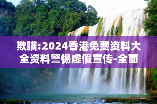 欺瞒:2024香港免费资料大全资料警惕虚假宣传-全面释义