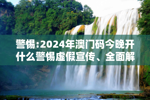 警惕:2024年澳门码今晚开什么警惕虚假宣传、全面解答与解释