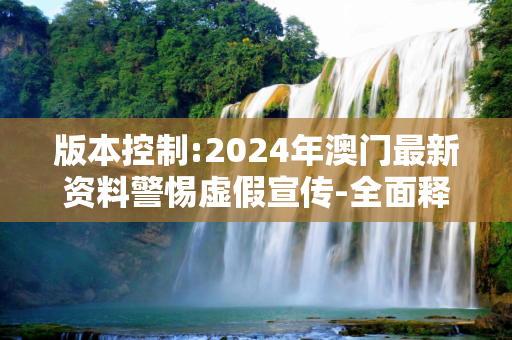 版本控制:2024年澳门最新资料警惕虚假宣传-全面释义