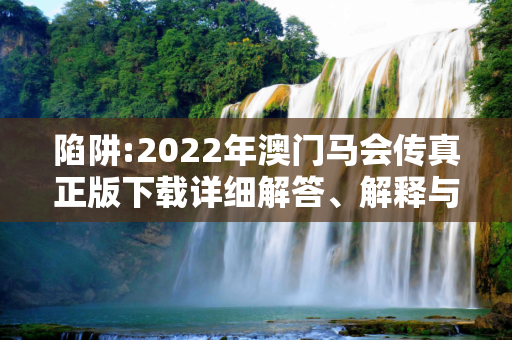 陷阱:2022年澳门马会传真正版下载详细解答、解释与落实