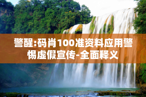 警醒:码肖100准资料应用警惕虚假宣传-全面释义