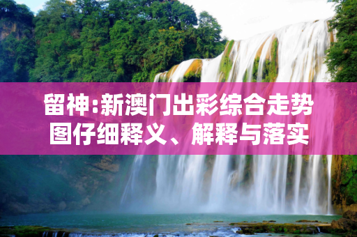 留神:新澳门出彩综合走势图仔细释义、解释与落实