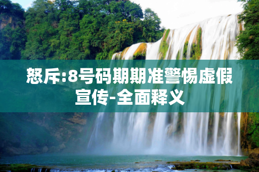 怒斥:8号码期期准警惕虚假宣传-全面释义