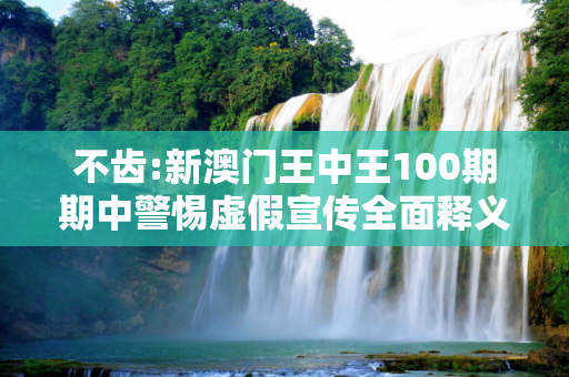 不齿:新澳门王中王100期期中警惕虚假宣传全面释义
