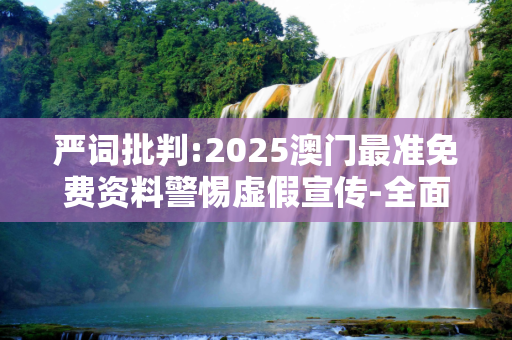 严词批判:2025澳门最准免费资料警惕虚假宣传-全面释义