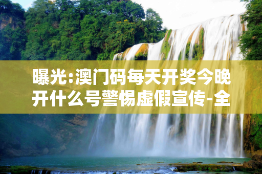曝光:澳门码每天开奖今晚开什么号警惕虚假宣传-全面释义
