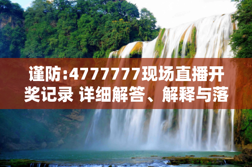 谨防:4777777现场直播开奖记录 详细解答、解释与落实