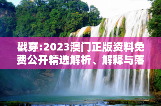 戳穿:2023澳门正版资料免费公开精选解析、解释与落实