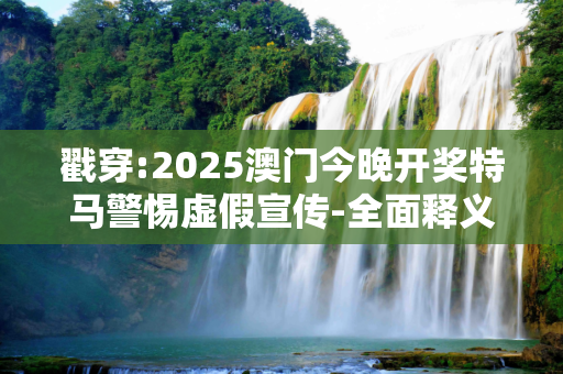 戳穿:2025澳门今晚开奖特马警惕虚假宣传-全面释义