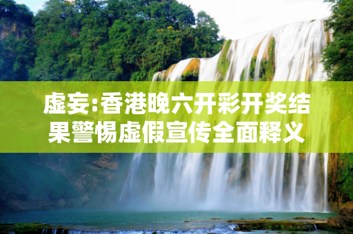 虚妄:香港晚六开彩开奖结果警惕虚假宣传全面释义