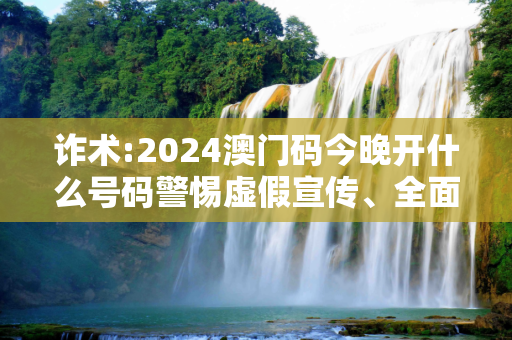 诈术:2024澳门码今晚开什么号码警惕虚假宣传、全面解答与解释