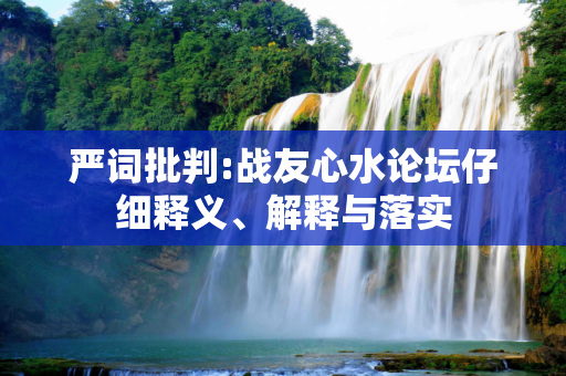 严词批判:战友心水论坛仔细释义、解释与落实