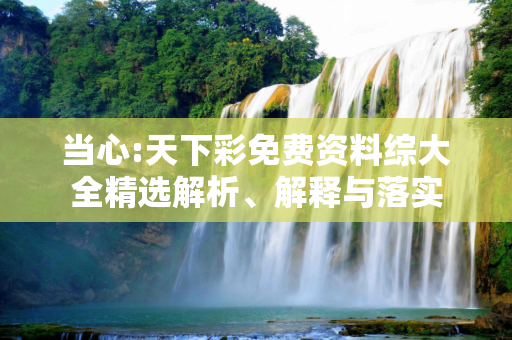 当心:天下彩免费资料综大全精选解析、解释与落实