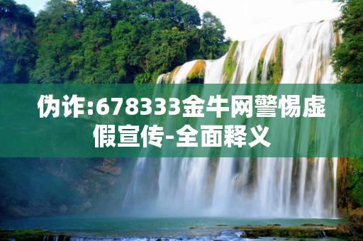 伪诈:678333金牛网警惕虚假宣传-全面释义