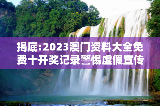 揭底:2023澳门资料大全免费十开奖记录警惕虚假宣传-全面释义、解释与落实
