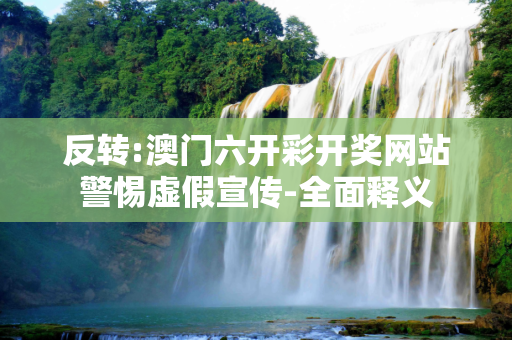 反转:澳门六开彩开奖网站警惕虚假宣传-全面释义