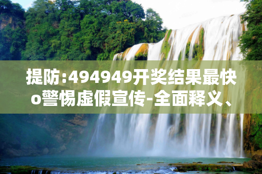 提防:494949开奖结果最快o警惕虚假宣传-全面释义、解释与落实