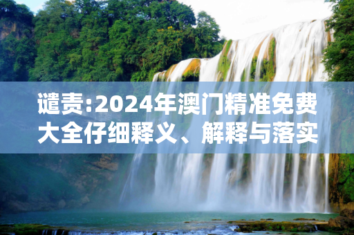 谴责:2024年澳门精准免费大全仔细释义、解释与落实