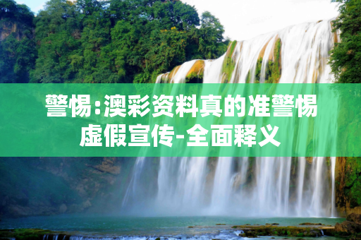 警惕:澳彩资料真的准警惕虚假宣传-全面释义