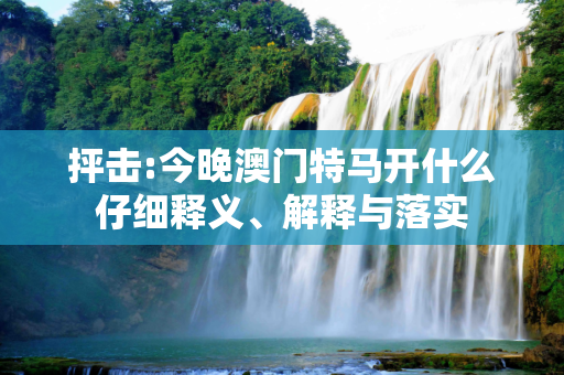 抨击:今晚澳门特马开什么仔细释义、解释与落实