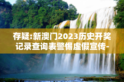 存疑:新澳门2023历史开奖记录查询表警惕虚假宣传-全面释义
