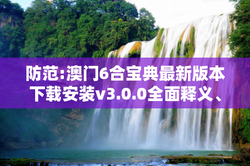 防范:澳门6合宝典最新版本下载安装v3.0.0全面释义、解释与落实