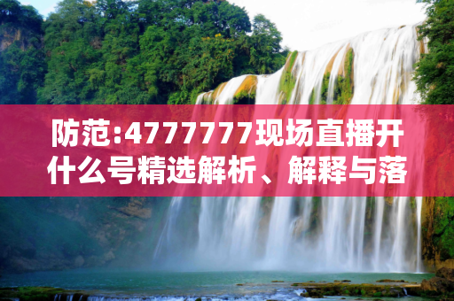 防范:4777777现场直播开什么号精选解析、解释与落实