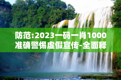 防范:2023一码一肖1000准确警惕虚假宣传-全面释义