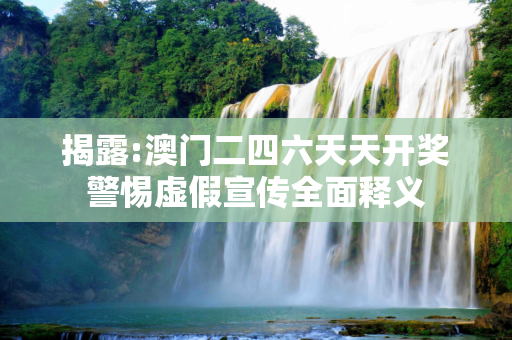 揭露:澳门二四六天天开奖警惕虚假宣传全面释义