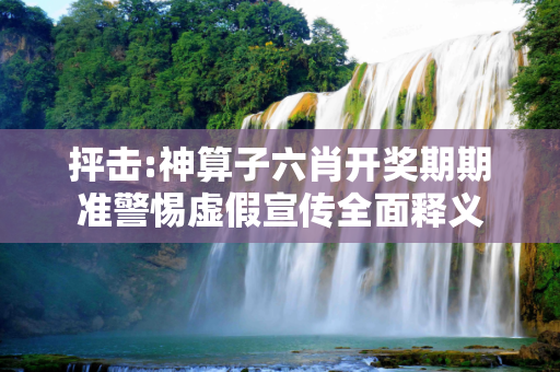 抨击:神算子六肖开奖期期准警惕虚假宣传全面释义