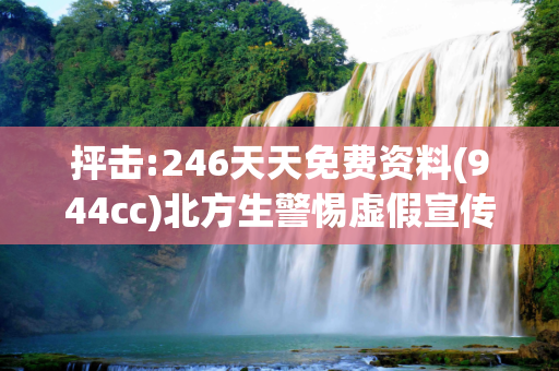 抨击:246天天免费资料(944cc)北方生警惕虚假宣传、全面解答与解释