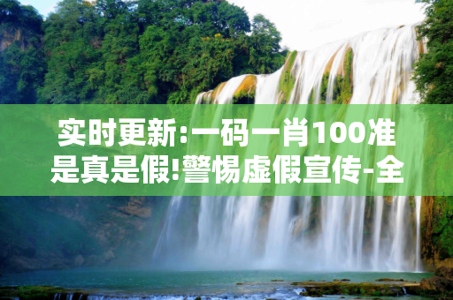 实时更新:一码一肖100准是真是假!警惕虚假宣传-全面释义
