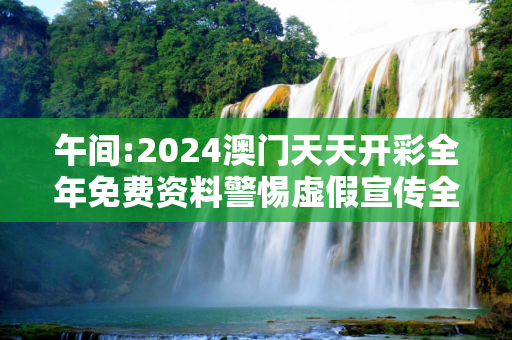 午间:2024澳门天天开彩全年免费资料警惕虚假宣传全面释义
