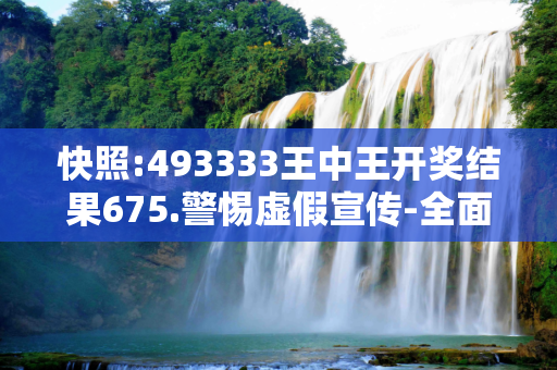 快照:493333王中王开奖结果675.警惕虚假宣传-全面释义、解释与落实
