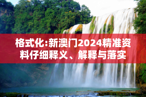 格式化:新澳门2024精准资料仔细释义、解释与落实