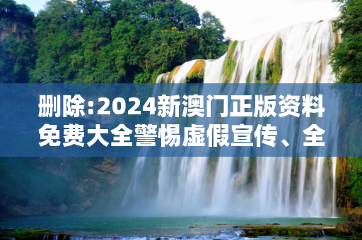 删除:2024新澳门正版资料免费大全警惕虚假宣传、全面解答