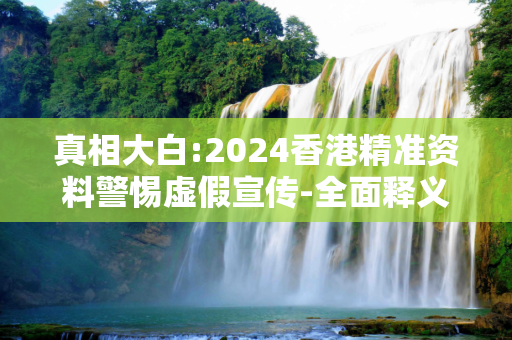 真相大白:2024香港精准资料警惕虚假宣传-全面释义