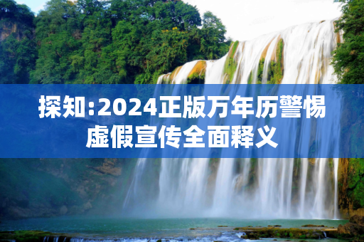 探知:2024正版万年历警惕虚假宣传全面释义