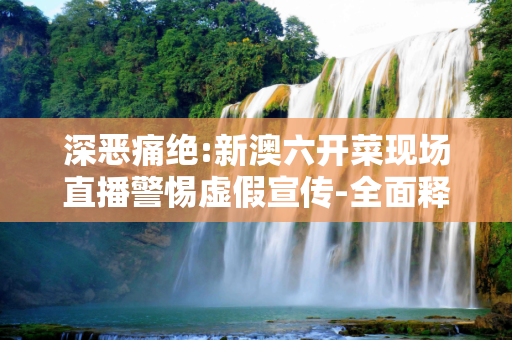 深恶痛绝:新澳六开菜现场直播警惕虚假宣传-全面释义
