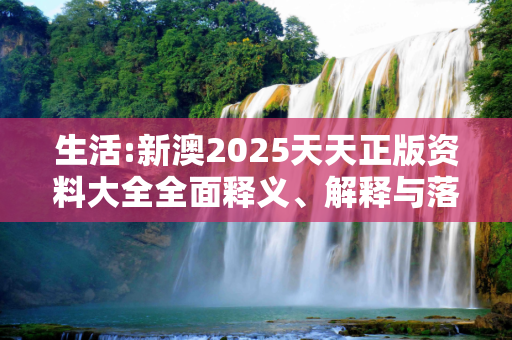 生活:新澳2025天天正版资料大全全面释义、解释与落实
